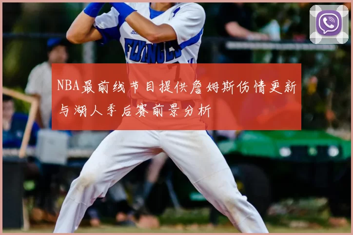 NBA最前线节目提供詹姆斯伤情更新与湖人季后赛前景分析