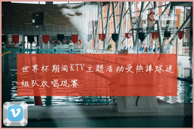 世界杯期间KTV主题活动受热捧球迷组队欢唱观赛