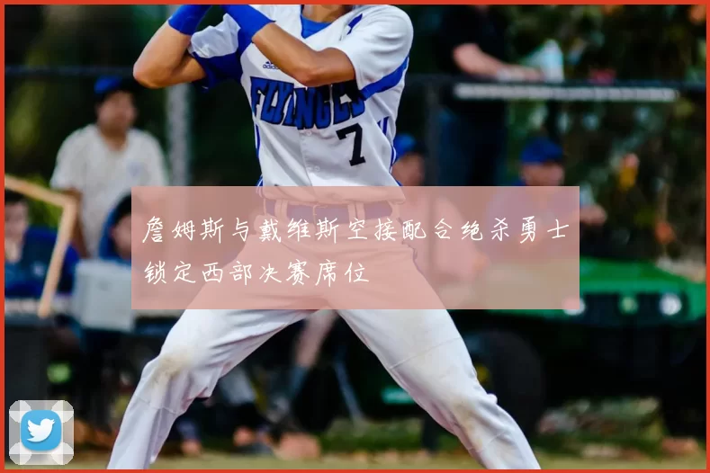 詹姆斯与戴维斯空接配合绝杀勇士锁定西部决赛席位