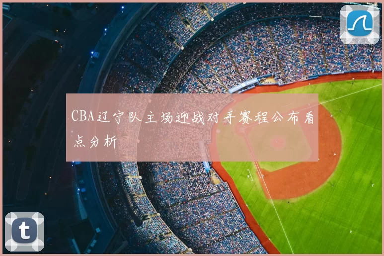 CBA辽宁队主场迎战对手赛程公布看点分析