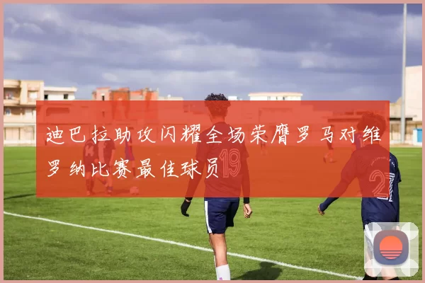 迪巴拉助攻闪耀全场荣膺罗马对维罗纳比赛最佳球员