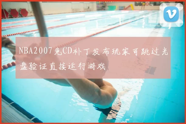NBA2007免CD补丁发布玩家可跳过光盘验证直接运行游戏