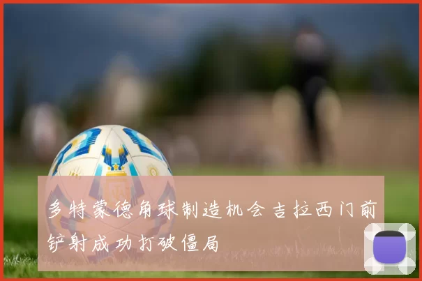 多特蒙德角球制造机会吉拉西门前铲射成功打破僵局
