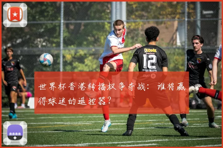 世界杯香港转播权争夺战：谁将赢得球迷的遥控器？
