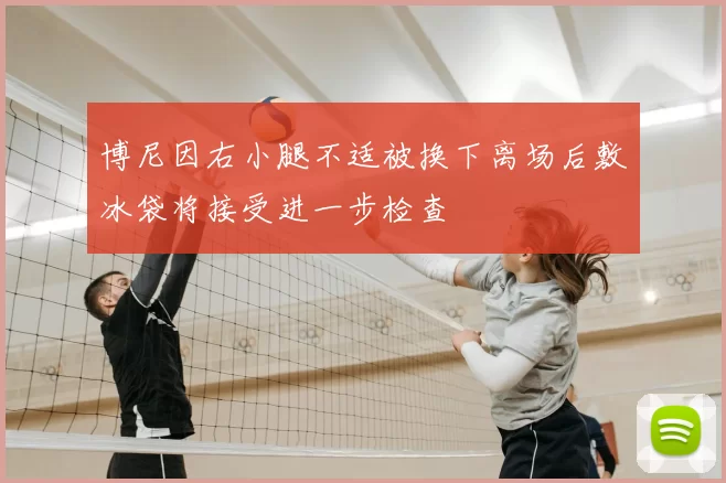 博尼因右小腿不适被换下离场后敷冰袋将接受进一步检查