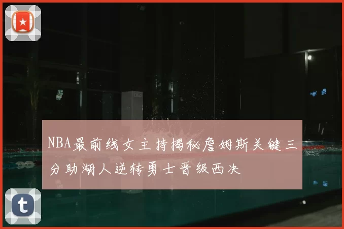 NBA最前线女主持揭秘詹姆斯关键三分助湖人逆转勇士晋级西决