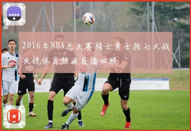 2016年NBA总决赛骑士勇士抢七大战央视体育频道直播回顾