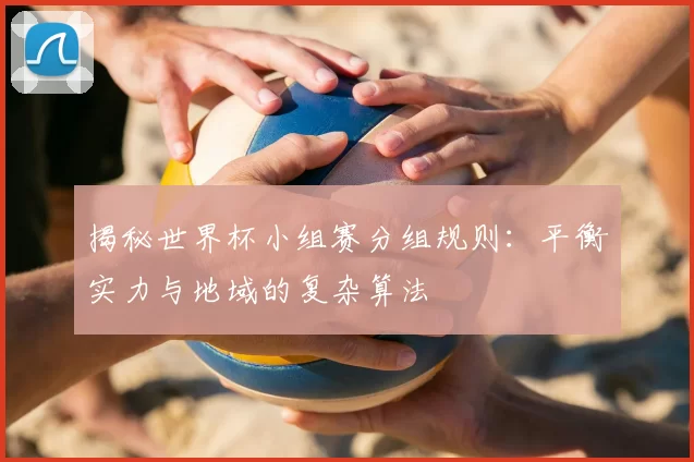 揭秘世界杯小组赛分组规则：平衡实力与地域的复杂算法