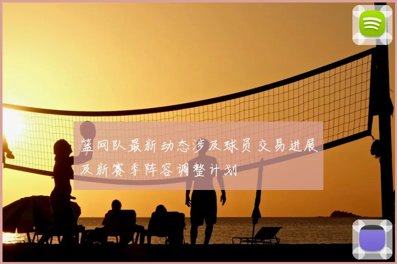 篮网队最新动态涉及球员交易进展及新赛季阵容调整计划