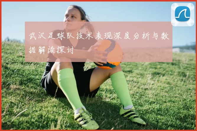 武汉足球队技术表现深度分析与数据解读探讨