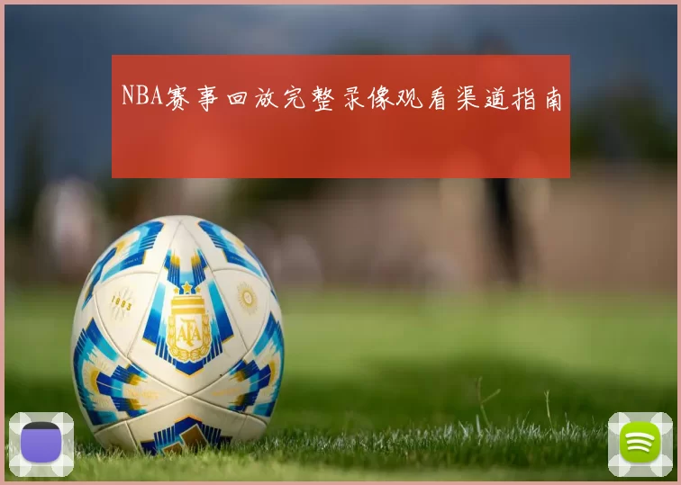 NBA赛事回放完整录像观看渠道指南