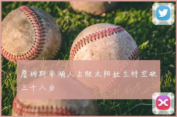 詹姆斯率湖人击败太阳杜兰特空砍三十八分